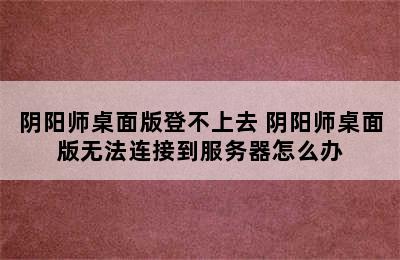 阴阳师桌面版登不上去 阴阳师桌面版无法连接到服务器怎么办